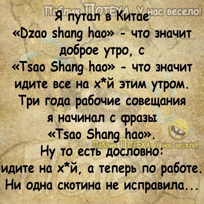 Я путал в Китае Омо Ьап9 Нас что значит доброе утро с Тзао Ьап9 Ьао что значит идите все на хй этим утром Три года Рабочие совещцния я начинал с фразы Тзао 5Ьап9 Мао Ну то есть цословно идите на хй а теперь по работе Ни одна скотино не испрбвила