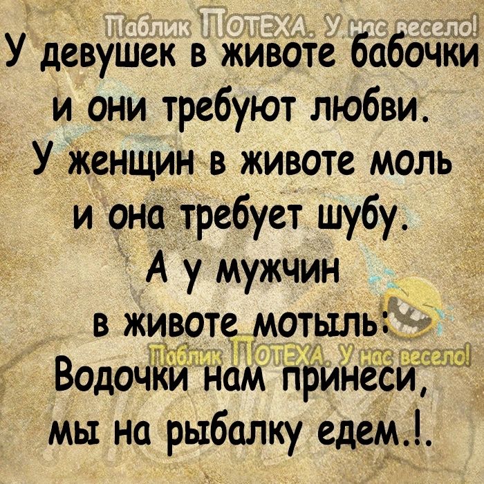 У девушек в живОте бабочкй и они требуют любви У Женщин в животе моль и она требует шубу А у мужчин в живрте мотыл Задачки Нам прин мы на рыбалку едем