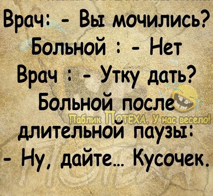 х Врач Вы мочились Больной Нет Врач Утку дать _ Больной ЧЁЗЁ длительном паузы Ну дайте Кусочек