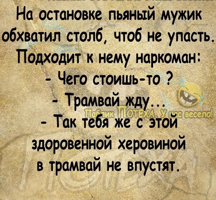 3 На остановке пьяный мужик обхватил столб чтоб не упасть ПОдходит нему наркоман Чего стоишь то Трамвай жду Так тебя же с этои здоровенной херовиной в трамвай не впустят