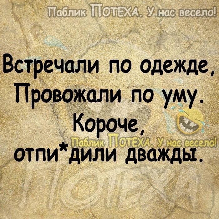 Встречали по одежде Провожали по уму Короче Ш ОТПИ дИЛИ дважды