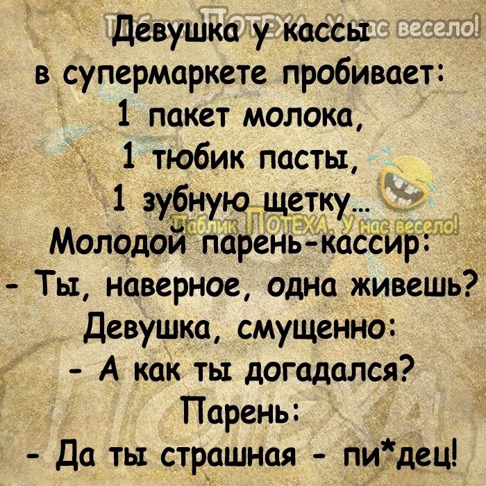 Девуиіка у кассы в супермаркете пробивает 1 пакет молока 11 тюбик пасты ізубную Йа Мелодии парен Ты наверное одна живешь Девушка смущенно А как ть догадался Парень Да ть страшная пи3дец