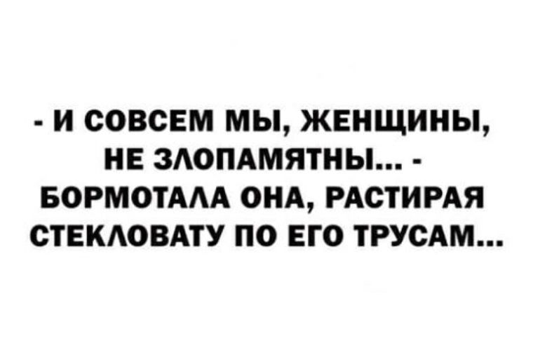 И СОВСЕМ МЫ ЖЕНЩИНЫ НЕ ЗАОПАМЯТНЫ БОРМОТААА ОНА РАОТИРАЯ СТЕКАОВАТУ ПО ЕГО ТРУСАМ