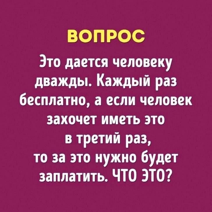 ВОПРОС Это дается человеку дважды Каждый раз бесплатно а если человек захочет иметь это в третий раз то за это нужно будет заплатить ЧТО ЭТО