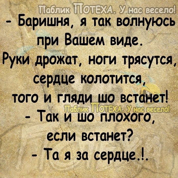 Баришня я так волнуюсь при Вашем виде Руки дрожат ноги трясутся сердце колотится если встанет Та я за сердце