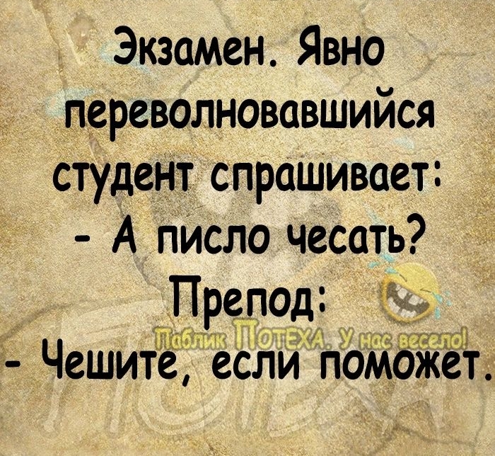 Экзамен Явно переволновавшийся студент спрашивает А пИсло чесать Препод ттлп іі Чешите если поможет