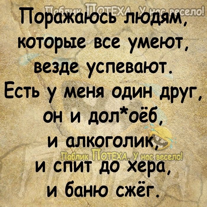 Поражаюсь людям КОТОРЫС ВСС УМСЮТ везде УСПСВОЮТ Есть у меня один друг он и долоёб и алкоголи и баню сжёг