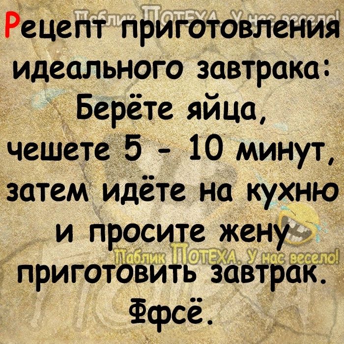 Рецепт приготовлений идеального завтрака Берёте яйца чешете 5 10 минут затем идёте на кухню и прасице жену приготовитЪ Заёірак Ффсё