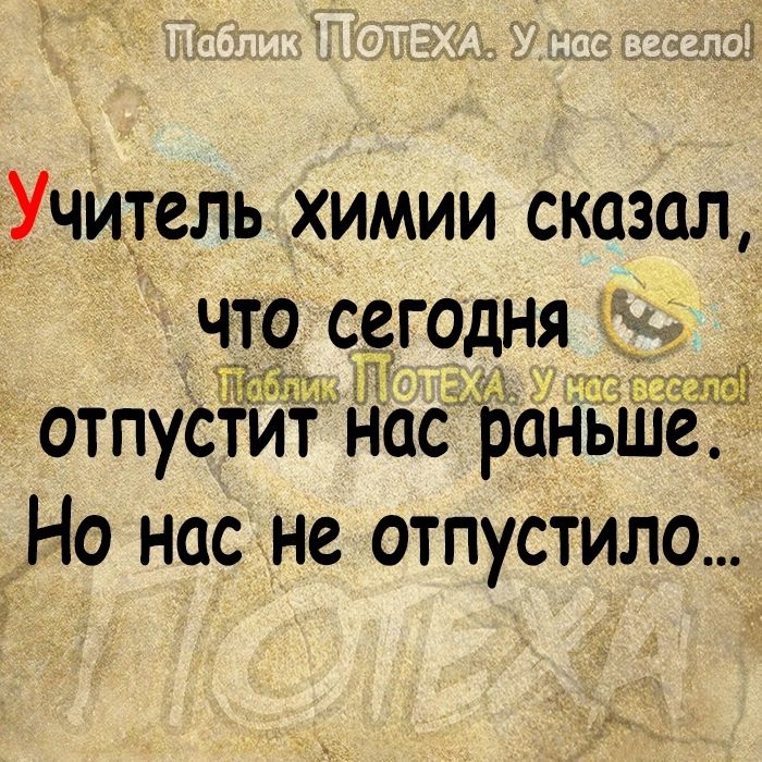 Учитель химии сказал чт сегодня _ отпустит Нас ранЁ Но нас не отпустила