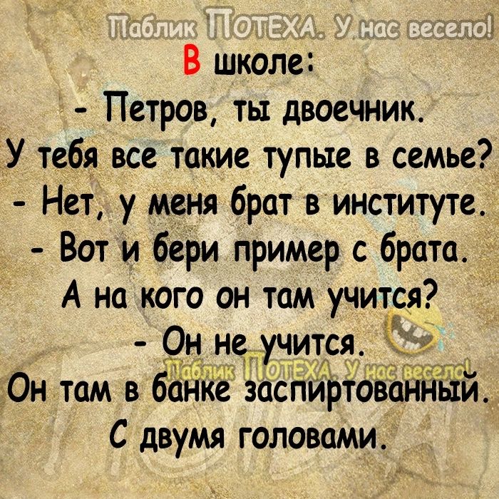 В школе Петров ты двоечник _У тебя все такие тупые в семье Нет у меня брат в институте Вот и бери пример с брата А на кого он там учится РН научится Он там в дапке заспйЪтбвапйЕй С двумя головами