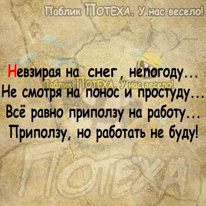 Невзирая на снег непогоду Не смоггрйщд пднм и просгуду Всё разі ю пРиползу ни работу Приползу но работать не буду