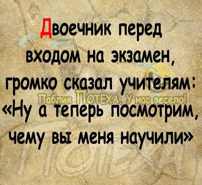 двоечник перед входом на экзамен громко сказал учителям Ну і теперь посмотрим чему вы меня научили