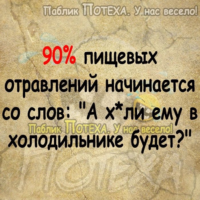 90 пищевых отравлений начинается со слОв А х лй ему в ТЦЁМ холодильнике будет