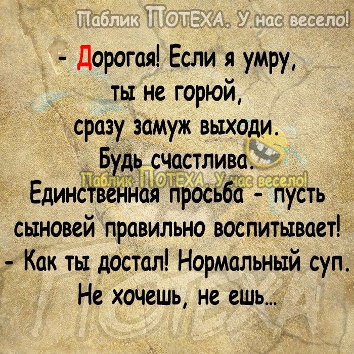 Дорогая Если я умру ты не горюй сраэу замуж выходи дь снастлива Б 523 ці 11 тт Единсцтві ная лросьба пуСть сыновей правильно воспитывает Как ты достал Нормальный суп Не хочешь не ешь