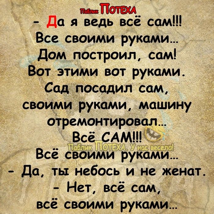 _ __ да я ведь все сам Все своими руками Дом построил сам Вот этими вот руками Сад посадил сам своими руками машину отремонтировал Вс С МНПЗ Всё своими руіЁи Да ты небось и не женат Нет всё сам всё своими рукаМи