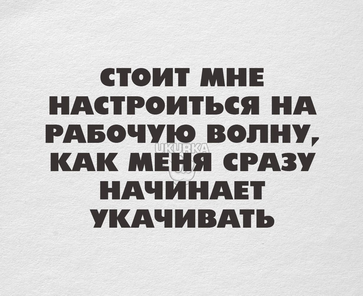 СТОИТ МНЕ НАСТРОИТЪСЯ НА РАБОЧУЮ ВОПНУ КАК МЕНЯ СРАЗУ НАЧИНАЕТ УКАЧИВАТЪ