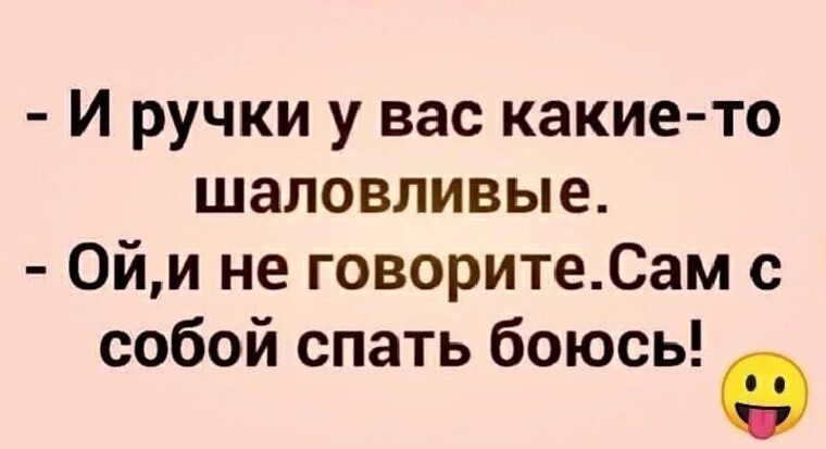 И ручки у вас какие то шаловливые 0йи не говоритеСам с собой спать боюсь