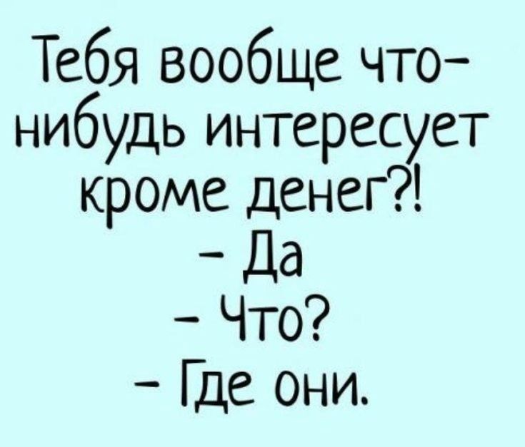 Тебя вообще что нибудь интересует кроме денег _ Да Что Где они