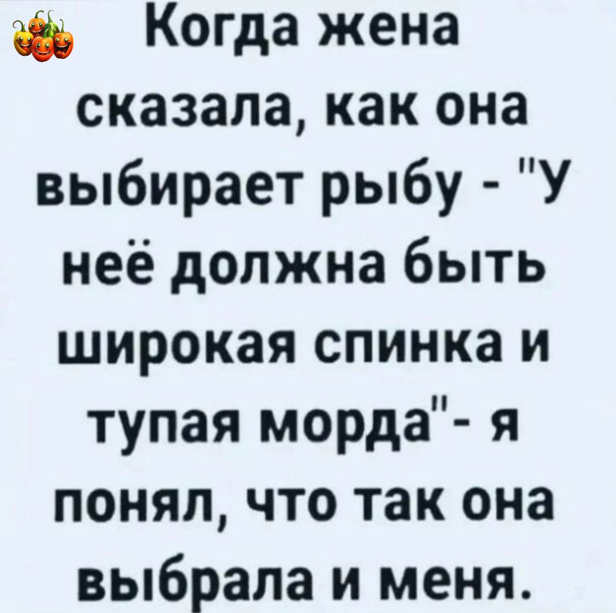 Когда жена сказала как она выбирает рыбу У неё должна быть широкая спинка и тупая морда я понял что так она выбрала и меня