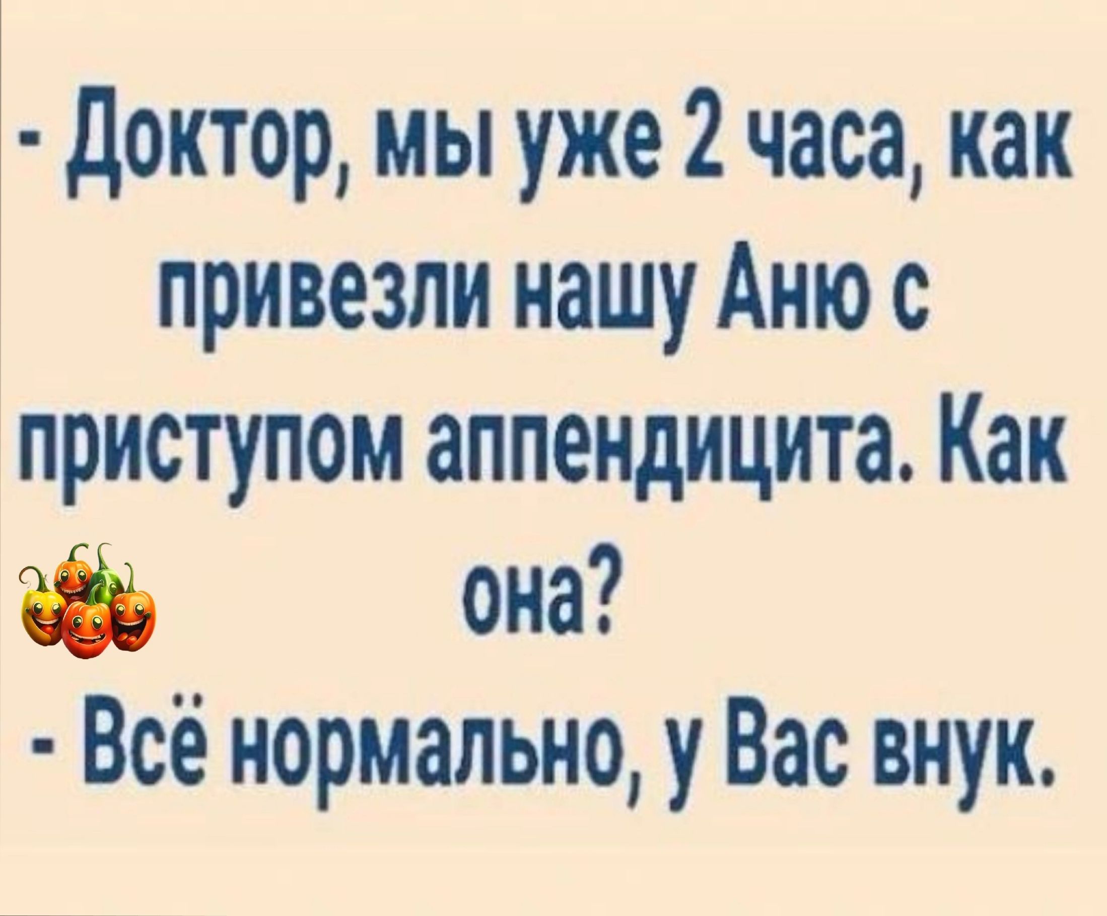 доктор мы уже 2 часа как привезли нашу Аню с приступом аппендицита Как она Всё нормально у Вас внук