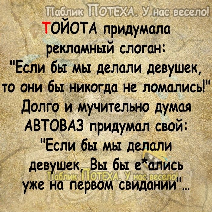 ТОЙОТА придумала рекламный слоган Если бы мы делали девушек то они бы никогда не ломались Долго и мучительно думая АВТОВАЗ придумал свой Если бы мы делали девушек Вы бы еались уже на НёЁвом свиданйи