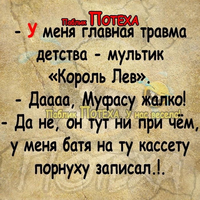 пп У меня главная травма _детства мультик Король Лев Да нё он ту ни причём у меня батя на ту кассету порнуху записал _