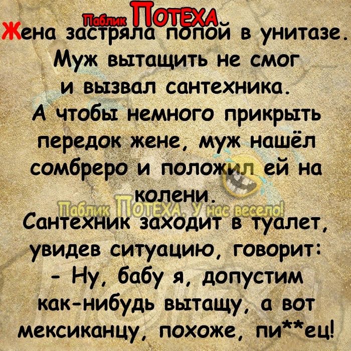 Жена заждагтжй в унитазе Муж вытащить не смог И вызвал СОНТСХНИКО А чтобы немного прикрыть передок жене муж нашёл сомбреро и положил ей на ОПФ СантЁігдик заходитгвЗтУалет увидев ситуацию говорит Ну бабу я допустим как нибудь вытащу а вОт мексиканцу похоже пиЕТец