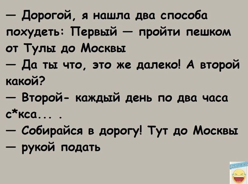 дорогой я нашла два способа похудеть Первый пройти пешком от Тулы до Москвы да ты что это же далеко А второй кокой Второй каждый день по два часа сксп Собиройся в дорогу Тут до Москвы рукой подать