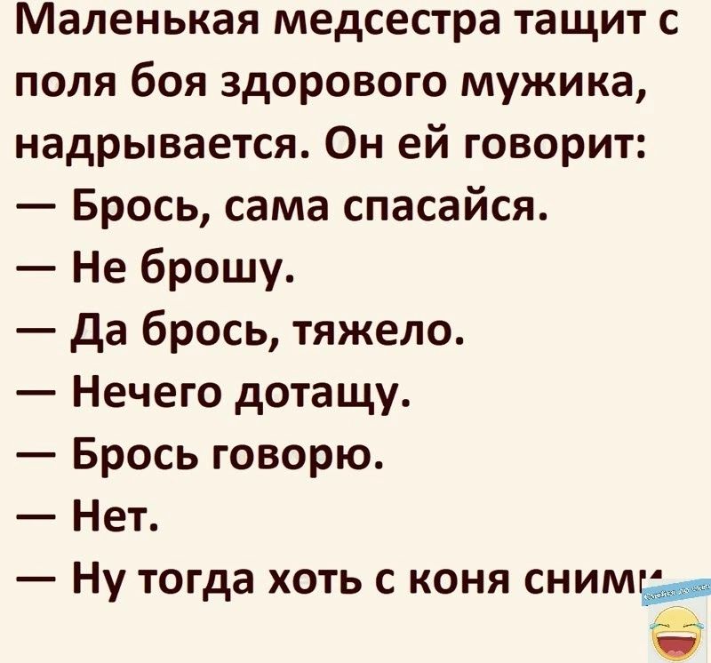 Маленькая медсестра тащит с поля боя здорового мужика надрывается Он ей говорит Брось сама спасайся Не брошу да брось тяжело Нечего дотащу Брось говорю Нет Ну тогда хоть с коня сними