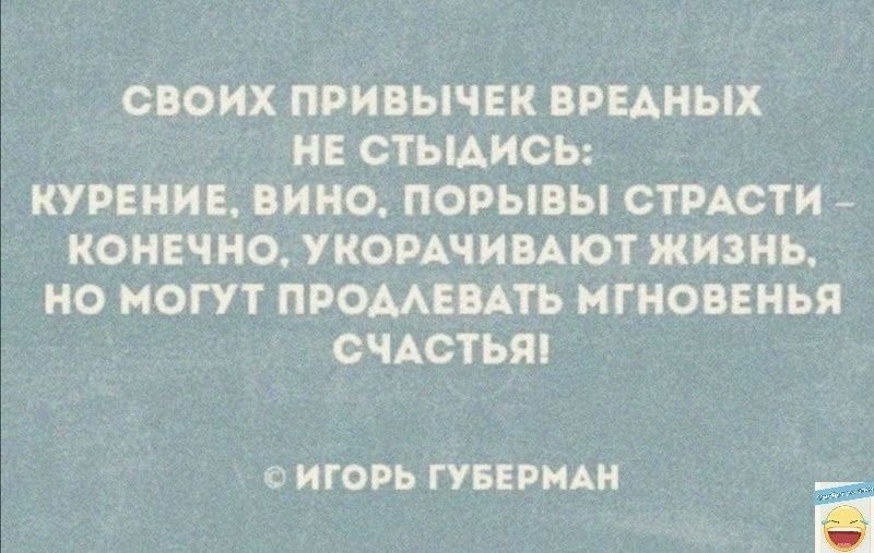 СВОИХ ПРИБЫЧЕК ВРЕДНЫХ НЕ СТЫАИСЬ КУРЕНИЕ ВИНО ПОРЫВЫ СТРАСТИ КОНЕЧНО УКОРАЧИВАЮТ ЖИЗНЬ НО МОГУТ ПРОМЕВАТЬ НГНОВЕНЬЯ СЧАСТЬЯ С ИГОРЬ ГУБЕРМАИ