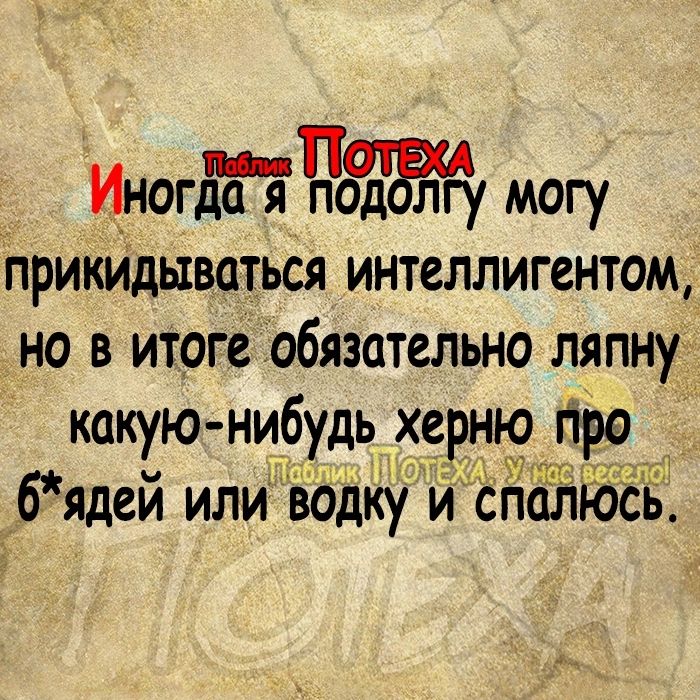 Иногда я под лгу могу прикидываться интеллигентом но в итоге обязательно ляпну какую ни__6удь херню гірв бядей или водку и ёйалгб