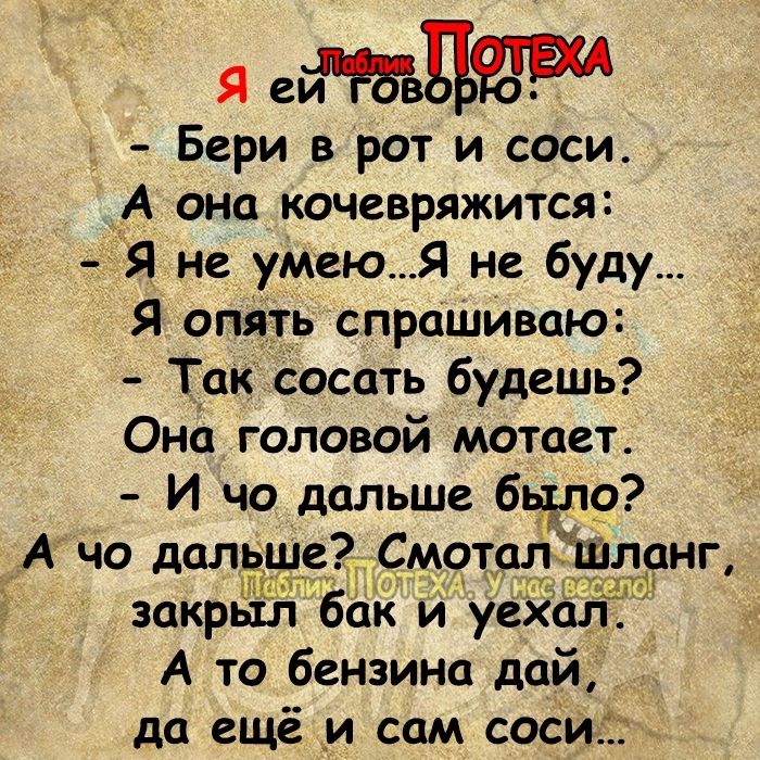 Я айда ад Бери в рот и соси А она кочевряжится Я не умею Я не буду Я опять спрашиваю Т_ак сосать будешь Она головой мотает И чо дальше бЧло А чо дальше С_мотщ Ё донг закрыл бак и уёЗЁёлэ А то бензина дай да ещё и сам соси