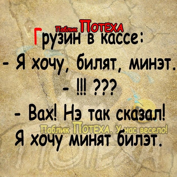 ГруёйТіпвтсе Яхочу билят минэт Щ Вах Нэ так сказал тт Я хбЧу Минят бил т