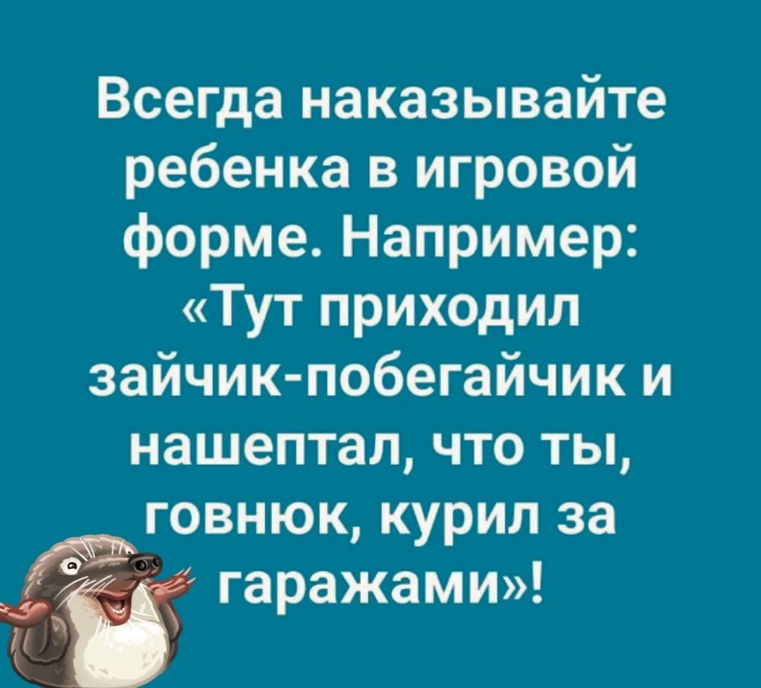 Всегда наказывайте ребенка в игровой форме Например Тут приходил зайчик побегайчик и нашептал что ты говнюк курил за гаражами Ч