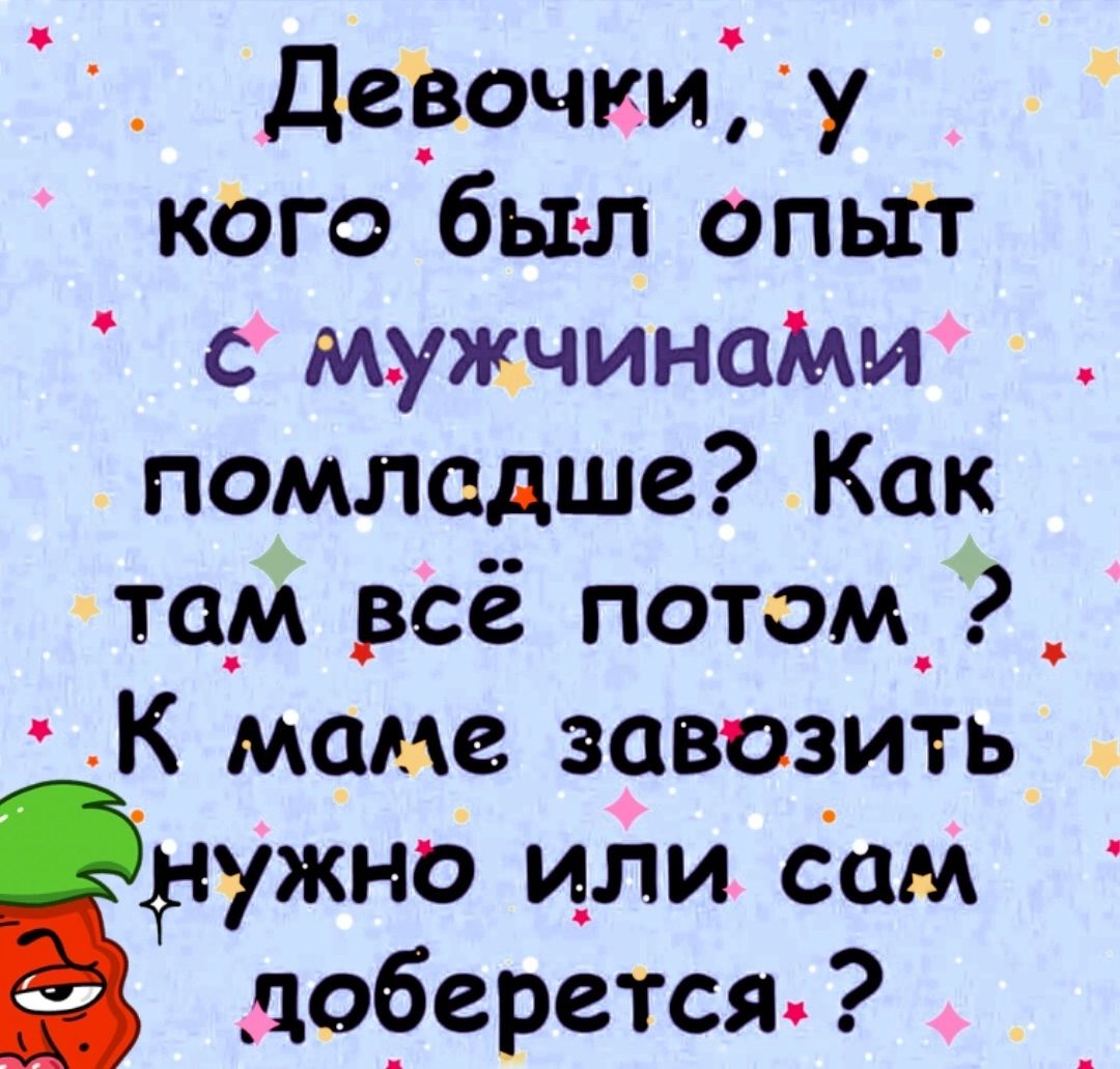 Дерочки у кого был опыт с мужчинаМи помладше Как то всё потом_ _ К маме завозить дужно или іам доберется