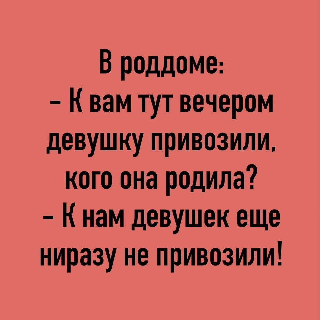 В роддоме К вам тут вечером девушку привозили кого она родила К нам девушек еще ниразу не привозили