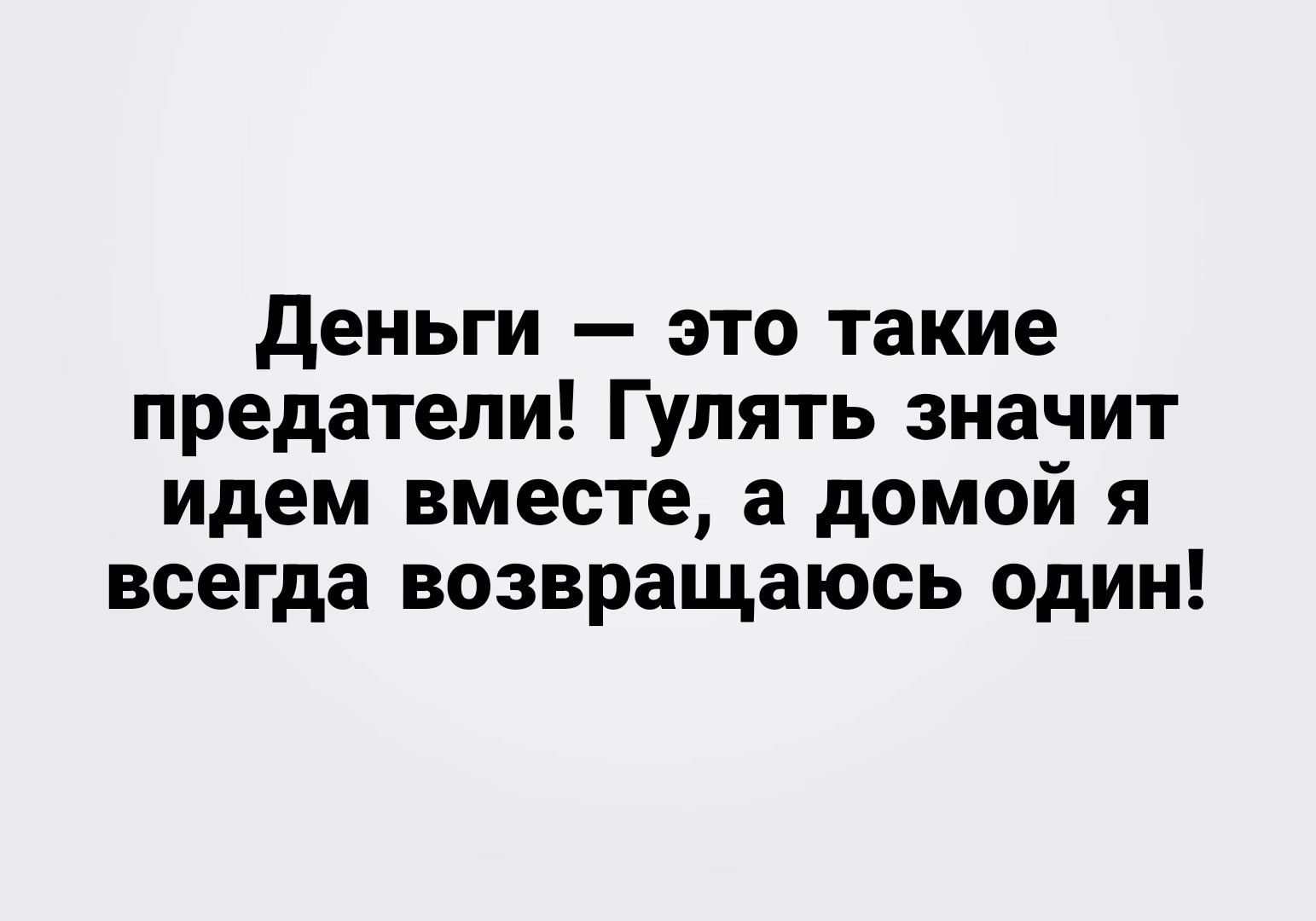 деньги это такие предатели Гулять значит идем вместе а домой я всегда возвращаюсь один