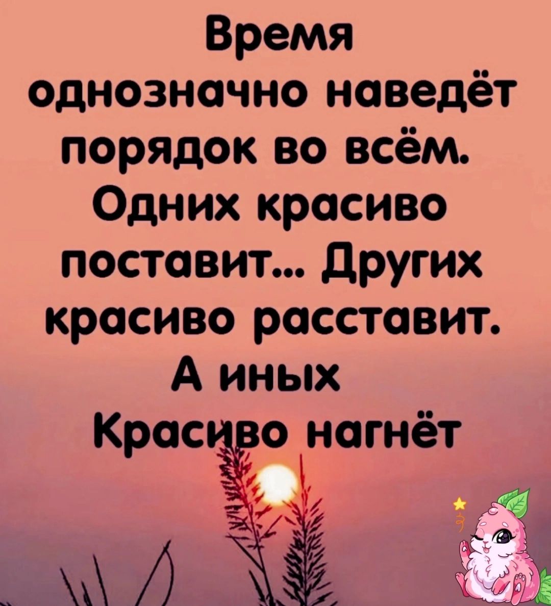 Время однозначно наведёт порядок во всём Одних красиво поставит других красиво расставит А иных Крас о нагнёт о __ А Ё 153