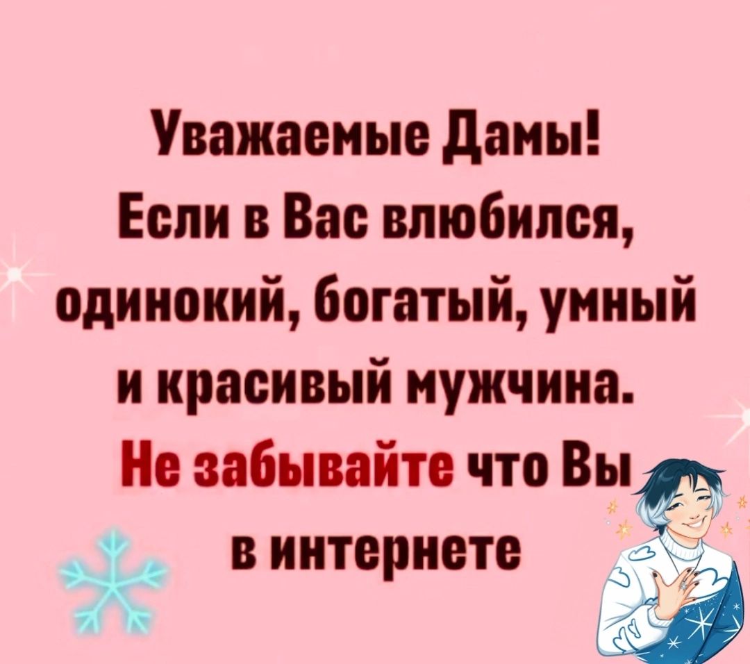 Уважаемые дамы Если в Вас влюбился одинокий богатый умный и красивый иужчииа Не забывайте что Вы 4 виитернете а в