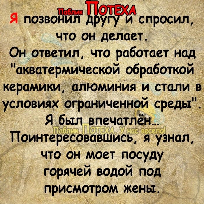 й оозюЦспросиш что он делает Он ответил что работает над акйатермической обработкой керамики алюминия и стали в условиях ограниченной среды Я был впечат Поинтер _совавшис ёнап что он моет посуду горячей водой под присмотром жены___