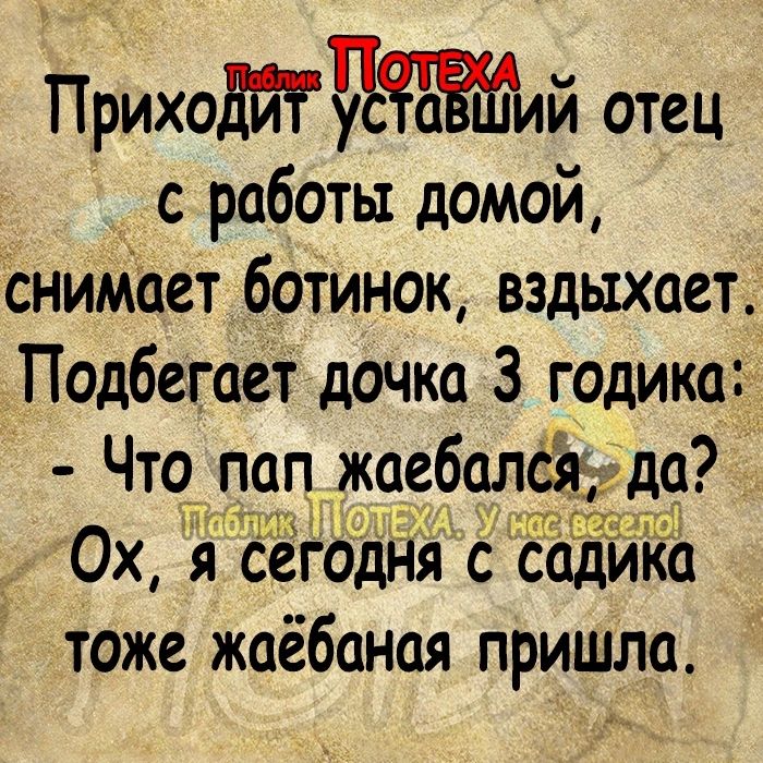 Прихоиий отец с работы домой снимсет ботинок вздыхает Подбегает дочка 3 годика ЧТ че жчгбалаж Ох я сёГодня с садика тоже жаёбаная пришла