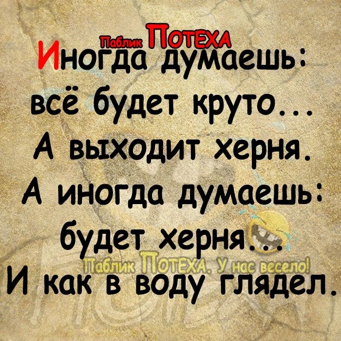 Инопйъпду аешь всё будет круто А выходит херня А иНогда думаешь будет херня 7 г И как в воду глядел