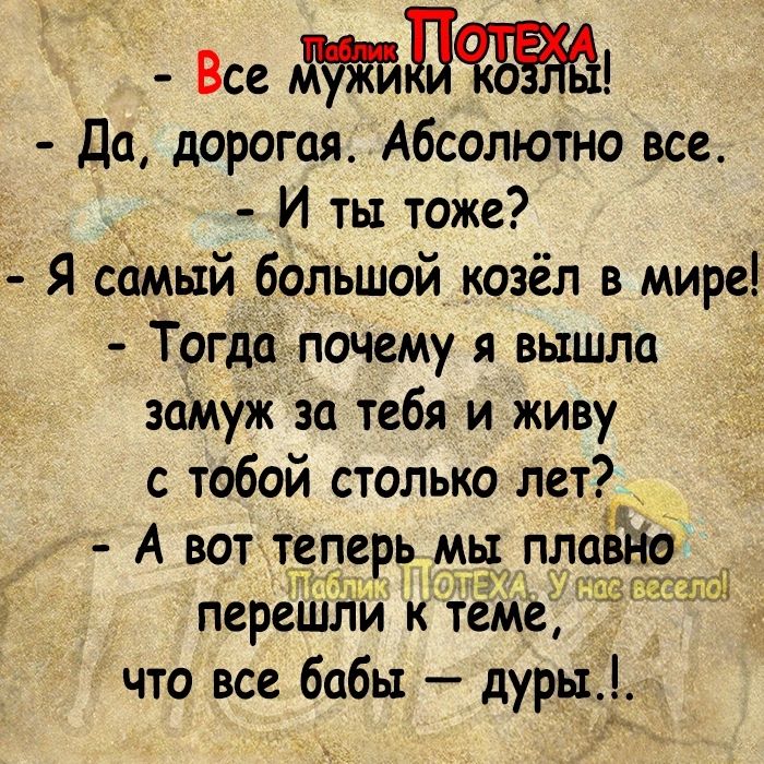 Все дЁ Да дорогая Абсолютно все И ты тоже Я самый большой козёл в мире Тогдапочему я вышла замуж за тебя и живу с тобой столько лет А вот теперь М_ь плаЁйё переШНй к тем къща что все бабы дуры