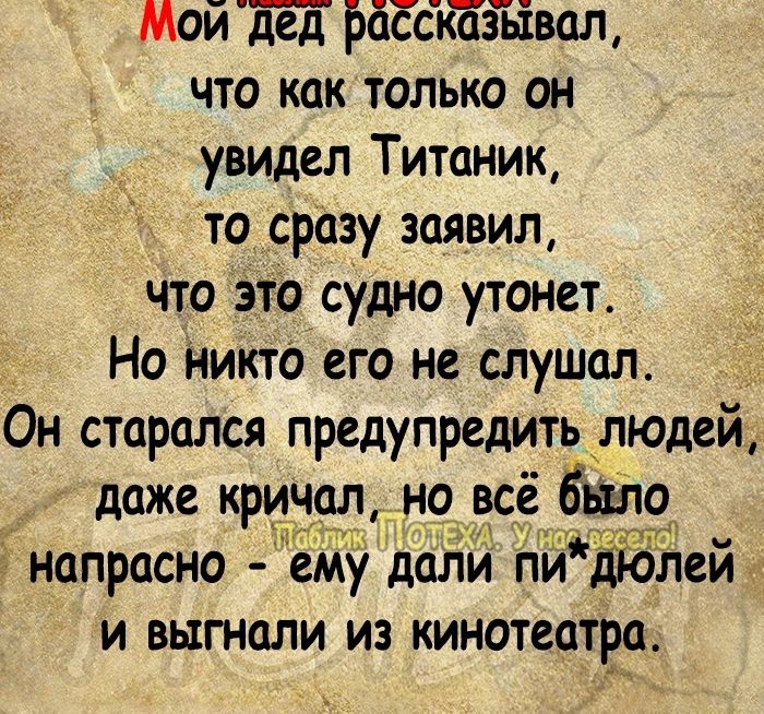 МойдеЕ а сказывал что Как только он увидел Титаник то сразу заявил что это судно утонет Но Никто его не слушал Он старался предупредить людей даже кричал но всё Ёщо напрасно ему дали пиЁіЁ7Ётеи и выгнали из кинотеатра