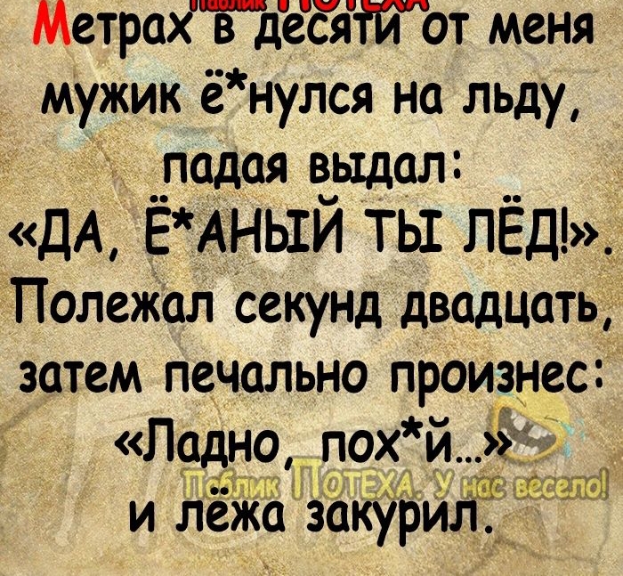 Марей я от меня мужик ёнулся на льду _падая выдал ДА ЁАНЬ1Й ТЫ ПЁД_ Полежал секунд двадцать затем печально произнес Ладу ю пох й ЁЕ