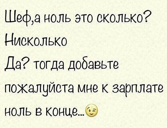 Шефа ноль это сколько Нисколько Да тогда добавьте пожалуйста мне к зарплате ноль в конце