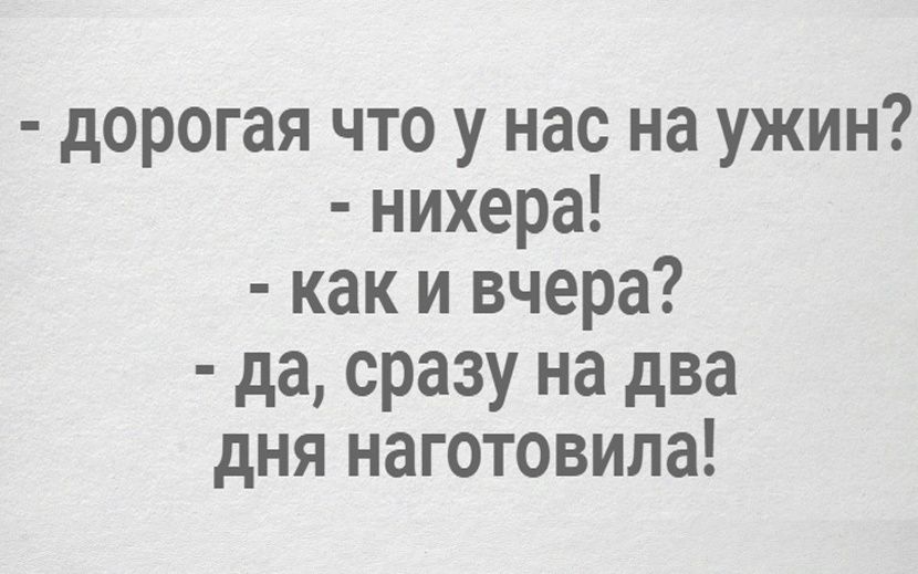 дорогая что у нас на ужин нихера как и вчера да сразу на два дня наготовила