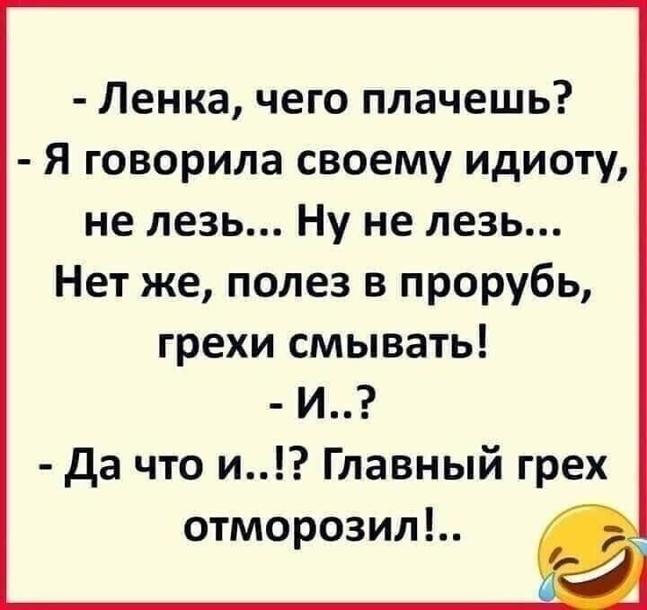 Ленка чего плачешь Я говорила своему идиоту не лезь Ну не лезь Нет же полез в прорубь грехи смывать И да что и Главный грех отморозил