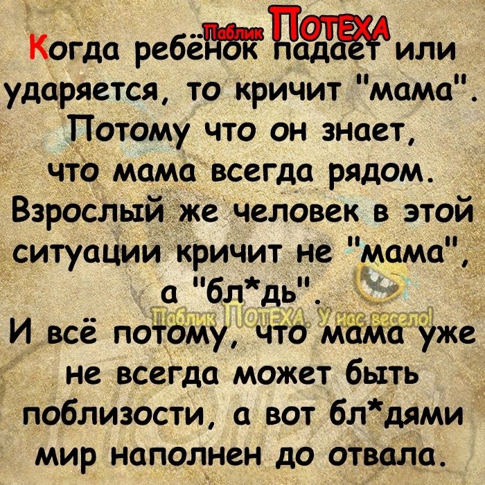 Когда ребёПа или ударяется то кричит мама Потому что он знает что мама всегда рядом Взрослый же человек в этой ситуации кричит не мама абл_дь __ ТЦ 1 И всё потаму что ЁЁЁЁже не всегда может быть поблизости а вот блдями МИР наполнен до ОТВВЛД