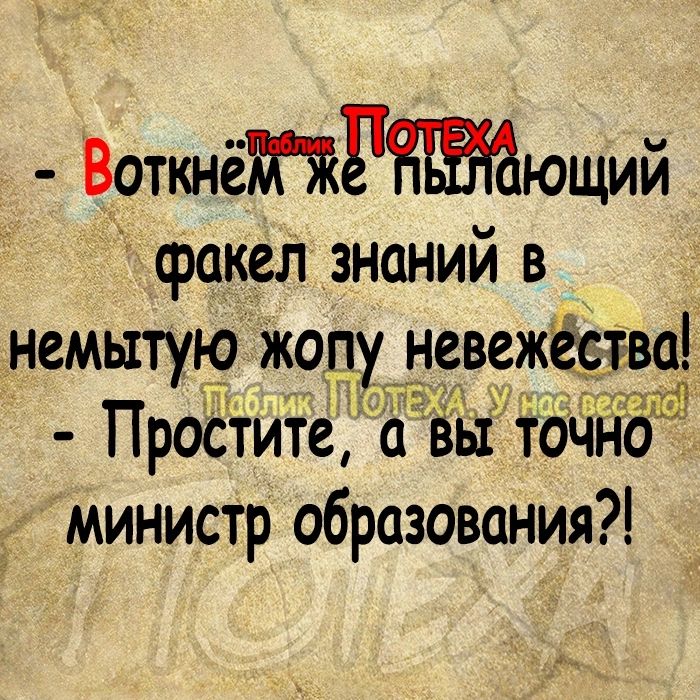 ВотшёРющий факел знаний в немытую жвпу невежё ва Простите а выіочйбй министр образования